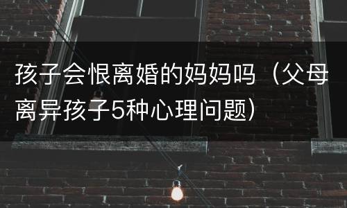孩子会恨离婚的妈妈吗（父母离异孩子5种心理问题）