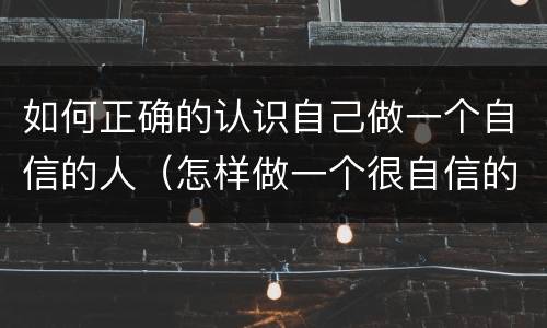如何正确的认识自己做一个自信的人（怎样做一个很自信的人）