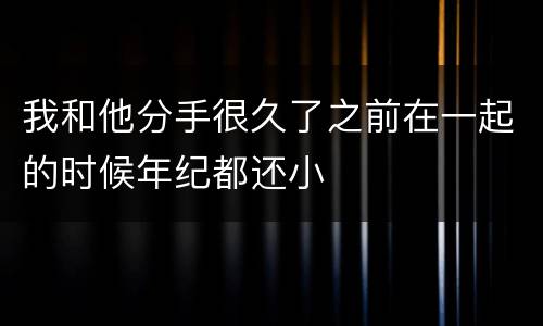 我和他分手很久了之前在一起的时候年纪都还小