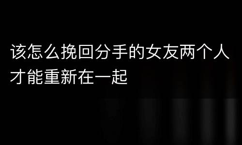 该怎么挽回分手的女友两个人才能重新在一起