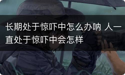 长期处于惊吓中怎么办呐 人一直处于惊吓中会怎样