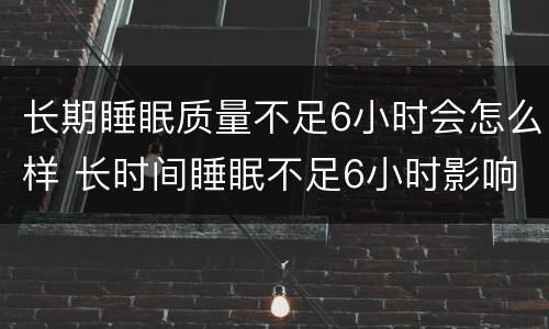 长期睡眠质量不足6小时会怎么样 长时间睡眠不足6小时影响身体健康