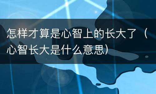 怎样才算是心智上的长大了（心智长大是什么意思）