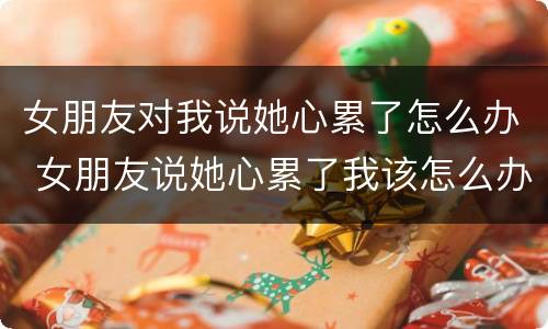 女朋友对我说她心累了怎么办 女朋友说她心累了我该怎么办