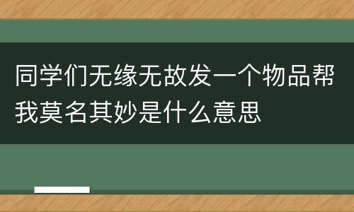 同学们无缘无故发一个物品帮我莫名其妙是什么意思