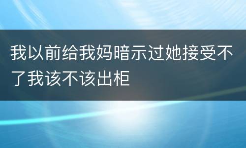 我以前给我妈暗示过她接受不了我该不该出柜