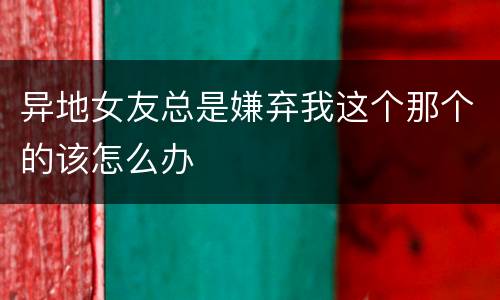 异地女友总是嫌弃我这个那个的该怎么办