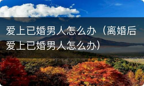 爱上已婚男人怎么办（离婚后爱上已婚男人怎么办）