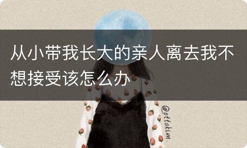 从小带我长大的亲人离去我不想接受该怎么办
