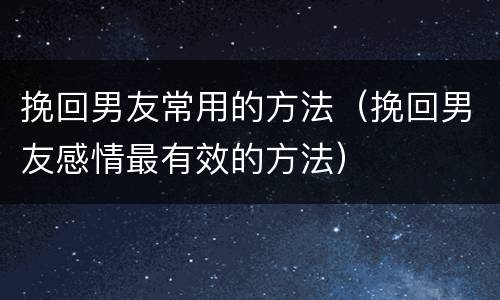 挽回男友常用的方法（挽回男友感情最有效的方法）