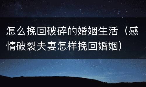 怎么挽回破碎的婚姻生活（感情破裂夫妻怎样挽回婚姻）