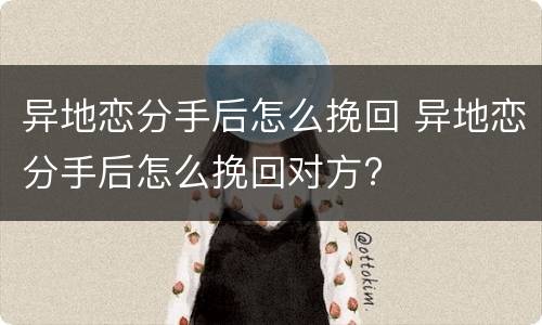 异地恋分手后怎么挽回 异地恋分手后怎么挽回对方?