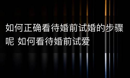 如何正确看待婚前试婚的步骤呢 如何看待婚前试爱