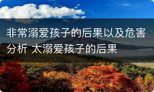 非常溺爱孩子的后果以及危害分析 太溺爱孩子的后果