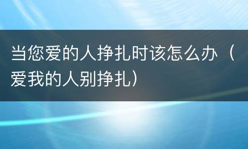当您爱的人挣扎时该怎么办（爱我的人别挣扎）