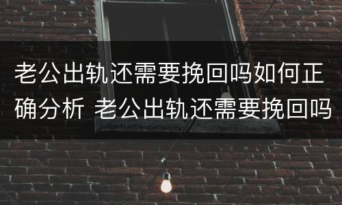 老公出轨还需要挽回吗如何正确分析 老公出轨还需要挽回吗如何正确分析他