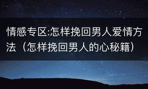 情感专区:怎样挽回男人爱情方法（怎样挽回男人的心秘籍）