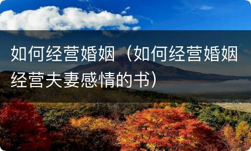 如何经营婚姻（如何经营婚姻经营夫妻感情的书）