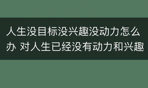 人生没目标没兴趣没动力怎么办 对人生已经没有动力和兴趣