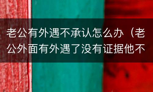 老公有外遇不承认怎么办（老公外面有外遇了没有证据他不承认怎么办）