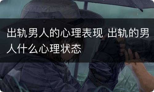 出轨男人的心理表现 出轨的男人什么心理状态