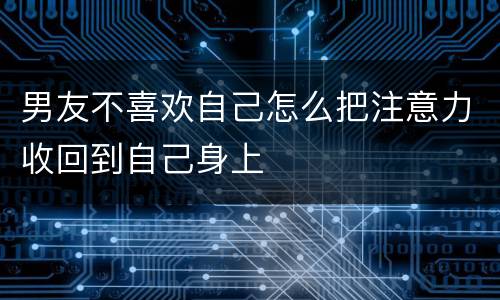 男友不喜欢自己怎么把注意力收回到自己身上