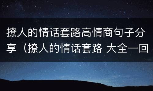 撩人的情话套路高情商句子分享（撩人的情话套路 大全一回一答）