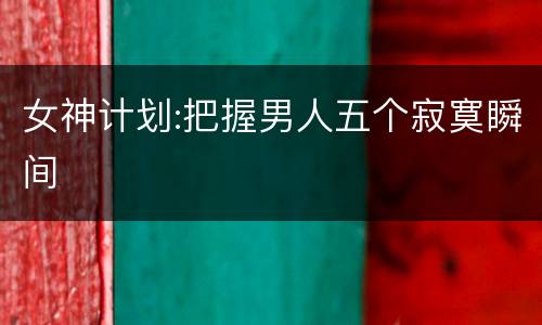 女神计划:把握男人五个寂寞瞬间