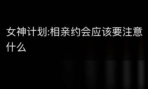 女神计划:相亲约会应该要注意什么