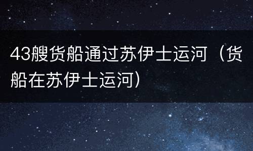 43艘货船通过苏伊士运河（货船在苏伊士运河）