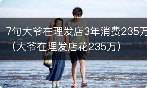 7旬大爷在理发店3年消费235万（大爷在理发店花235万）