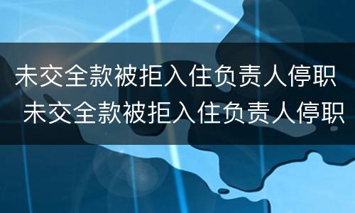 未交全款被拒入住负责人停职 未交全款被拒入住负责人停职合法吗