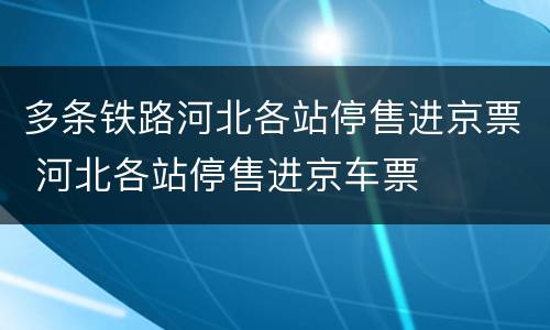 多条铁路河北各站停售进京票 河北各站停售进京车票