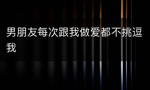 男朋友每次跟我做爱都不挑逗我