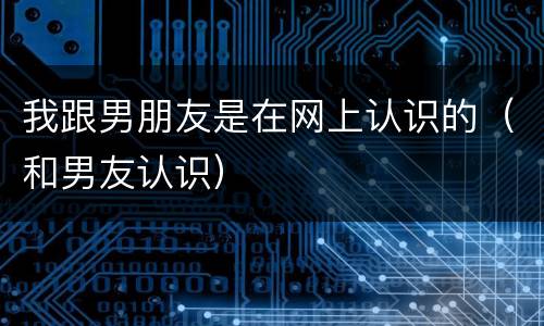 我跟男朋友是在网上认识的（和男友认识）