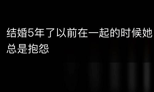 结婚5年了以前在一起的时候她总是抱怨