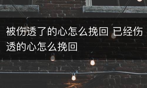 被伤透了的心怎么挽回 已经伤透的心怎么挽回