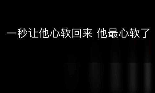 一秒让他心软回来 他最心软了