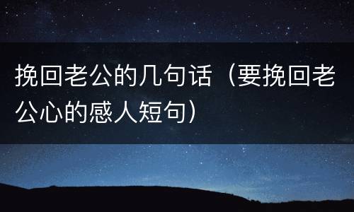 挽回老公的几句话（要挽回老公心的感人短句）