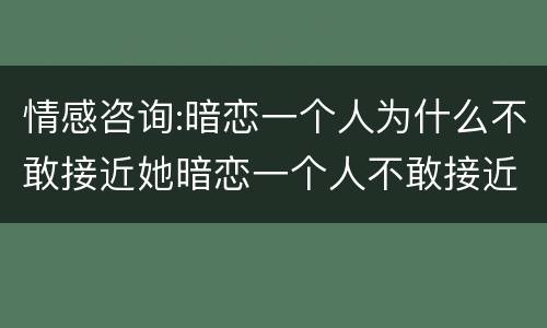 情感咨询:暗恋一个人为什么不敢接近她暗恋一个人不敢接近她原因