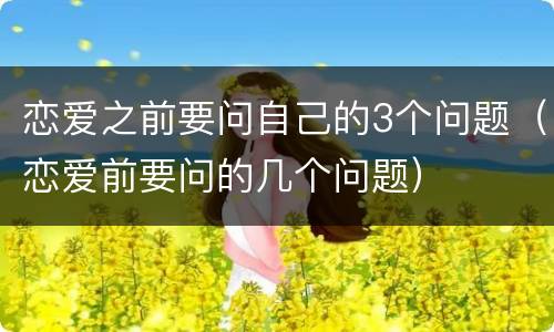 恋爱之前要问自己的3个问题（恋爱前要问的几个问题）