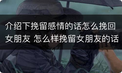 介绍下挽留感情的话怎么挽回女朋友 怎么样挽留女朋友的话
