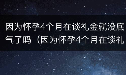 因为怀孕4个月在谈礼金就没底气了吗（因为怀孕4个月在谈礼金就没底气了吗为什么）