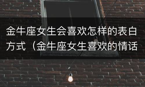 金牛座女生会喜欢怎样的表白方式（金牛座女生喜欢的情话）