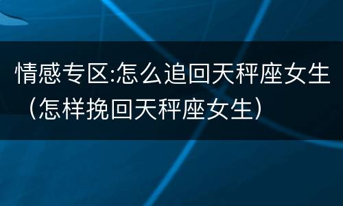 情感专区:怎么追回天秤座女生（怎样挽回天秤座女生）
