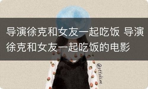 导演徐克和女友一起吃饭 导演徐克和女友一起吃饭的电影