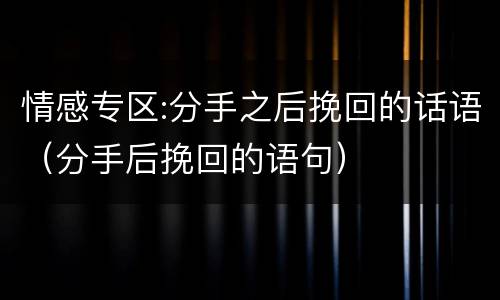 情感专区:分手之后挽回的话语（分手后挽回的语句）