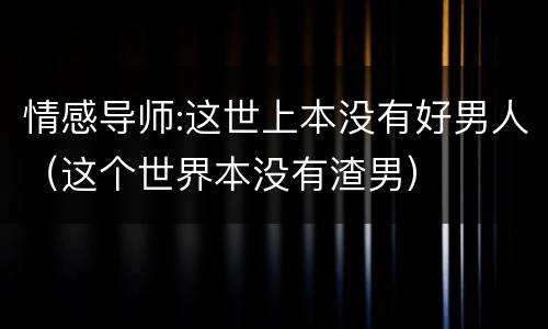 情感导师:这世上本没有好男人（这个世界本没有渣男）