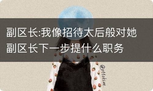 副区长:我像招待太后般对她 副区长下一步提什么职务