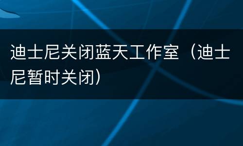 迪士尼关闭蓝天工作室（迪士尼暂时关闭）